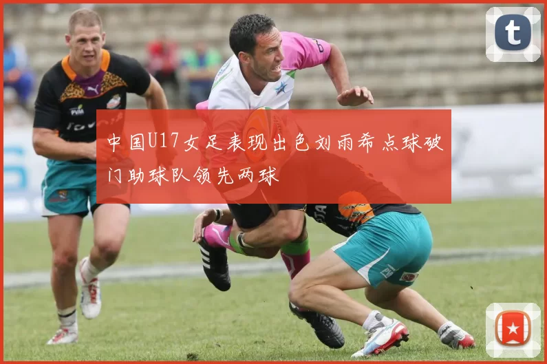 中国U17女足表现出色刘雨希点球破门助球队领先两球