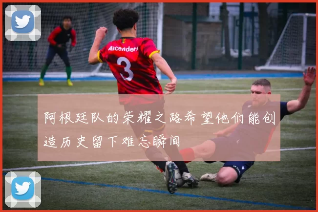 阿根廷队的荣耀之路希望他们能创造历史留下难忘瞬间