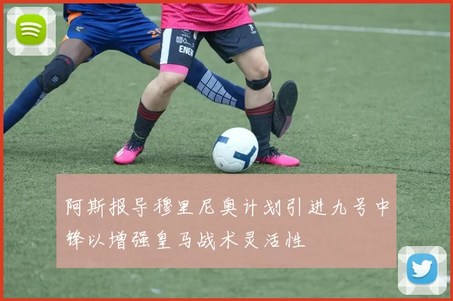 阿斯报导穆里尼奥计划引进九号中锋以增强皇马战术灵活性