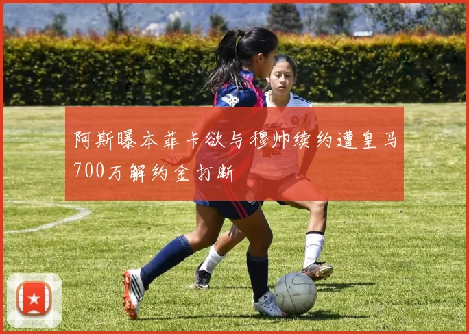 阿斯曝本菲卡欲与穆帅续约遭皇马700万解约金打断