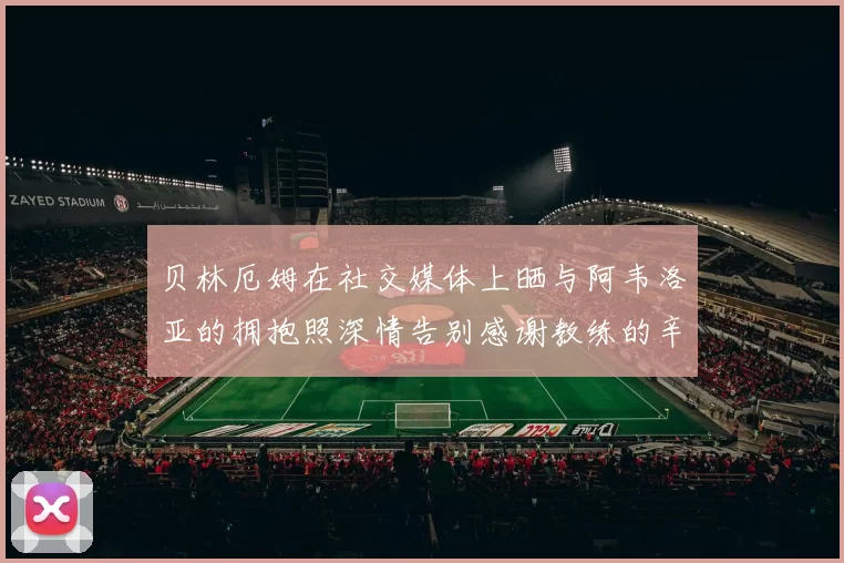 贝林厄姆在社交媒体上晒与阿韦洛亚的拥抱照深情告别感谢教练的辛勤付出