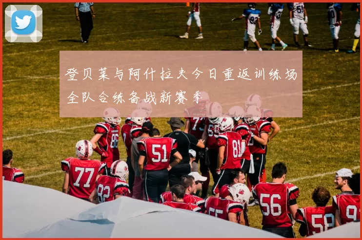 登贝莱与阿什拉夫今日重返训练场全队合练备战新赛季