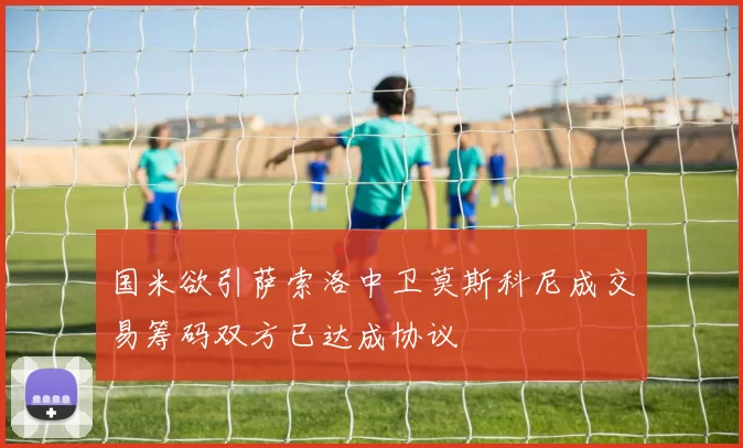 国米欲引萨索洛中卫莫斯科尼成交易筹码双方已达成协议