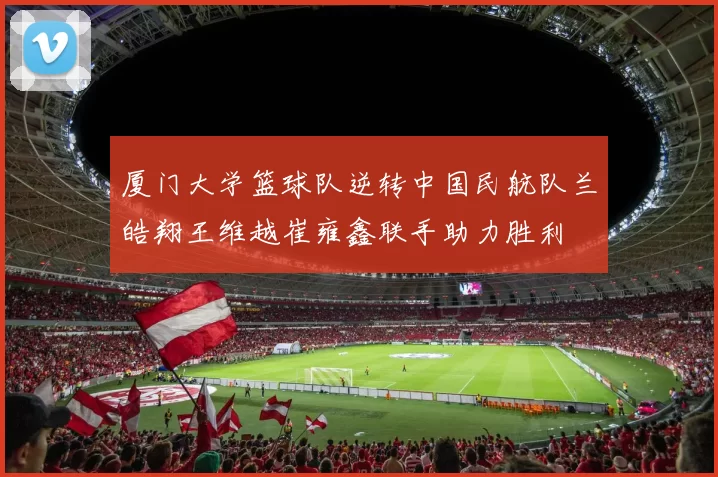 厦门大学篮球队逆转中国民航队兰皓翔王维越崔雍鑫联手助力胜利