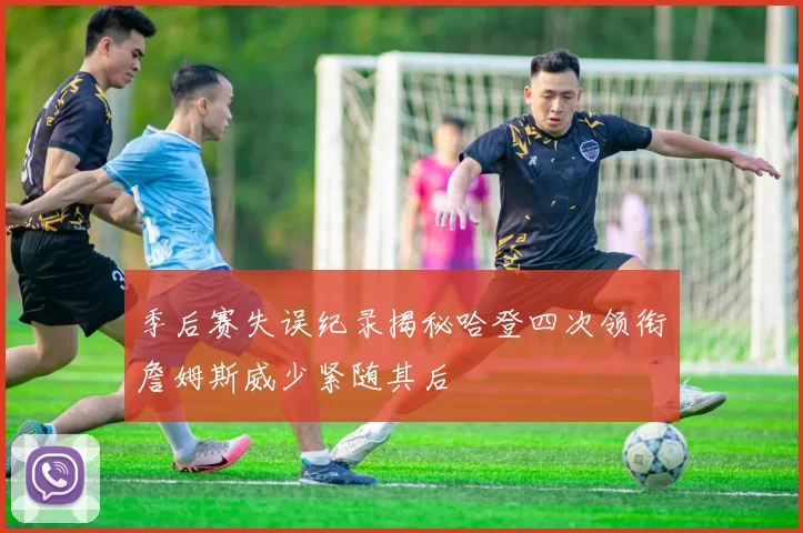 季后赛失误纪录揭秘哈登四次领衔詹姆斯威少紧随其后