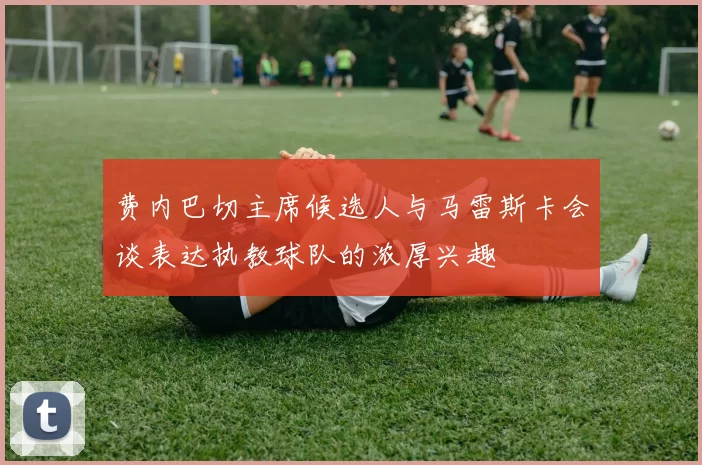 费内巴切主席候选人与马雷斯卡会谈表达执教球队的浓厚兴趣