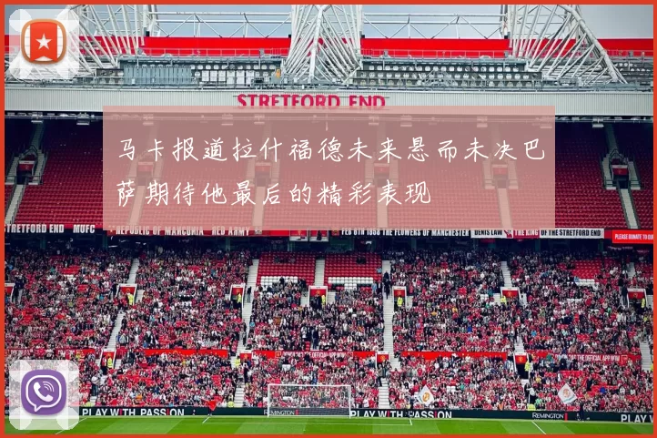 马卡报道拉什福德未来悬而未决巴萨期待他最后的精彩表现