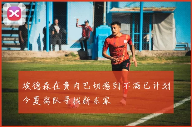 埃德森在费内巴切感到不满已计划今夏离队寻找新东家