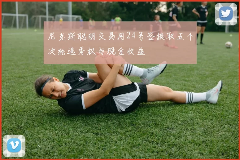 尼克斯聪明交易用24号签换取五个次轮选秀权与现金收益