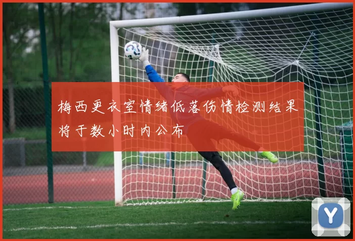 梅西更衣室情绪低落伤情检测结果将于数小时内公布